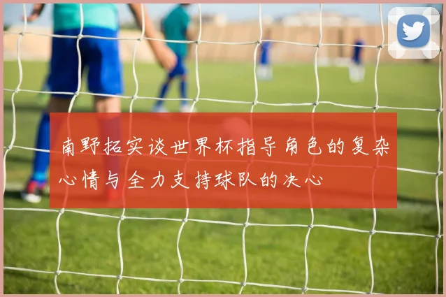 南野拓实谈世界杯指导角色的复杂心情与全力支持球队的决心