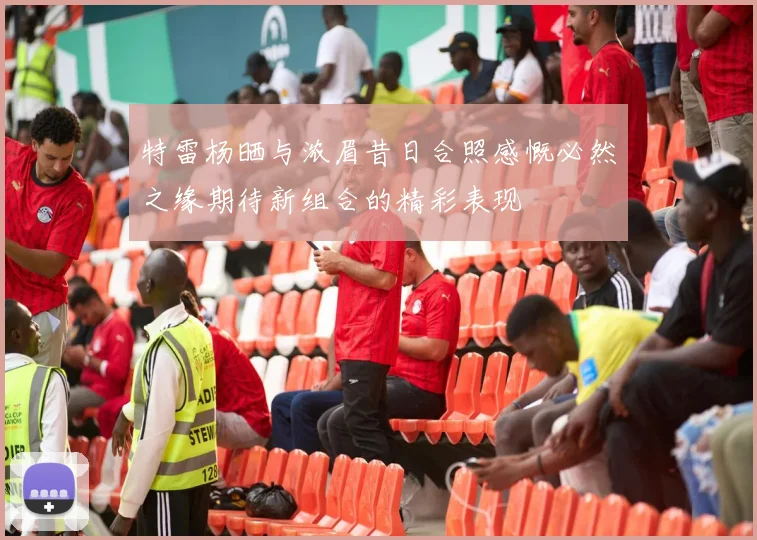 特雷杨晒与浓眉昔日合照感慨必然之缘期待新组合的精彩表现