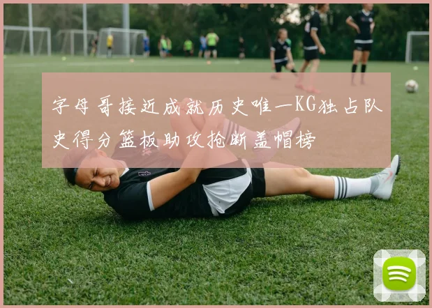 字母哥接近成就历史唯一KG独占队史得分篮板助攻抢断盖帽榜