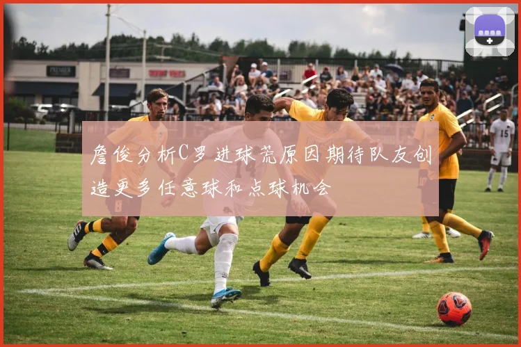 詹俊分析C罗进球荒原因期待队友创造更多任意球和点球机会