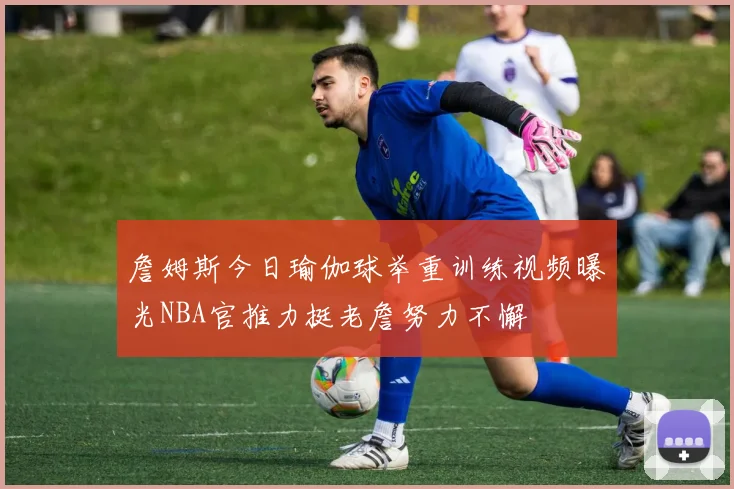 詹姆斯今日瑜伽球举重训练视频曝光NBA官推力挺老詹努力不懈