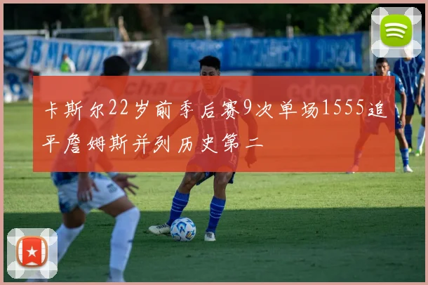 卡斯尔22岁前季后赛9次单场1555追平詹姆斯并列历史第二