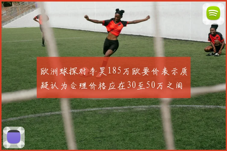 欧洲球探对李昊185万欧要价表示质疑认为合理价格应在30至50万之间