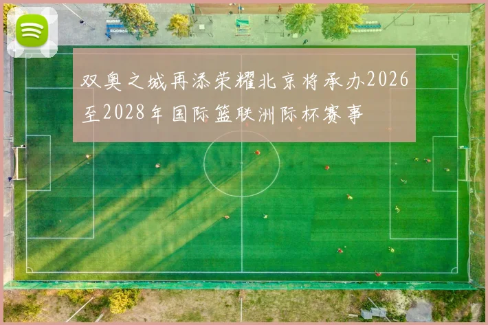 双奥之城再添荣耀北京将承办2026至2028年国际篮联洲际杯赛事
