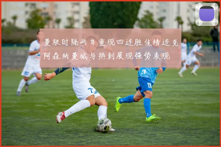 曼联时隔两年重现四连胜佳绩连克阿森纳曼城与热刺展现强势表现