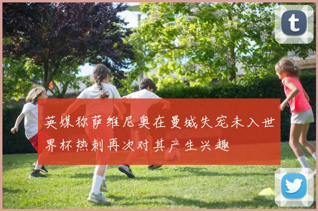 英媒称萨维尼奥在曼城失宠未入世界杯热刺再次对其产生兴趣