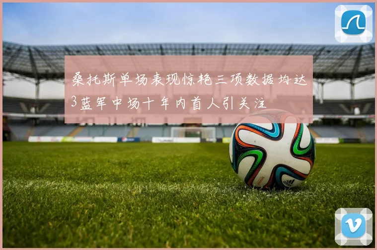 桑托斯单场表现惊艳三项数据均达3蓝军中场十年内首人引关注