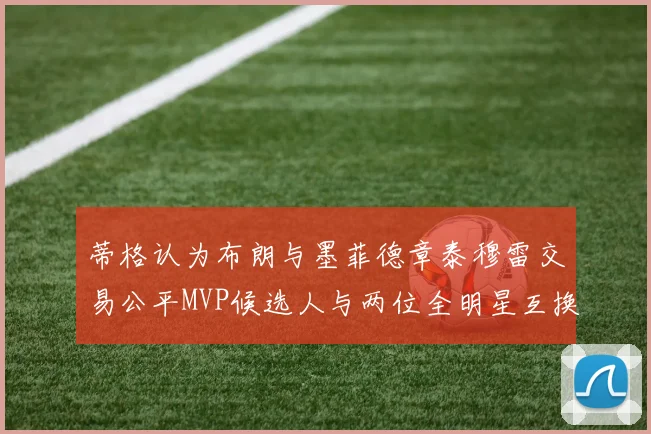 蒂格认为布朗与墨菲德章泰穆雷交易公平MVP候选人与两位全明星互换合理性分析