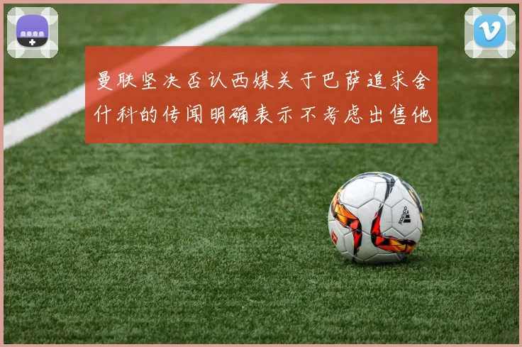曼联坚决否认西媒关于巴萨追求舍什科的传闻明确表示不考虑出售他