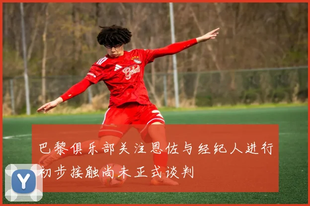 巴黎俱乐部关注恩佐与经纪人进行初步接触尚未正式谈判