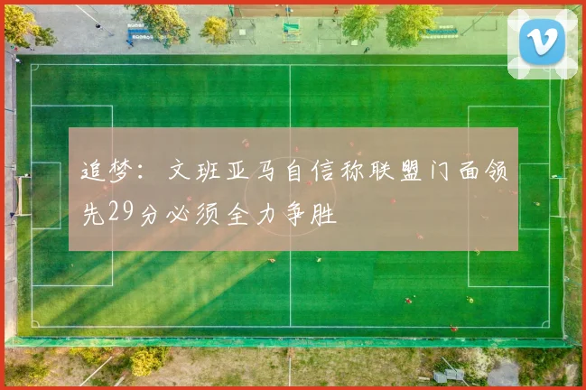 追梦：文班亚马自信称联盟门面领先29分必须全力争胜