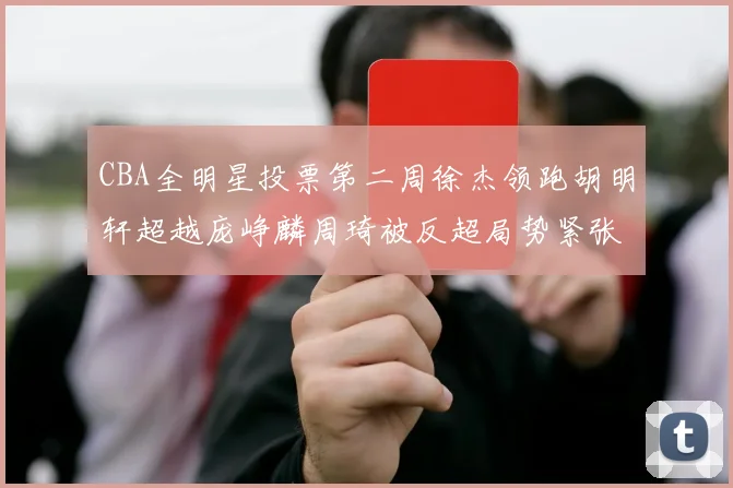 CBA全明星投票第二周徐杰领跑胡明轩超越庞峥麟周琦被反超局势紧张