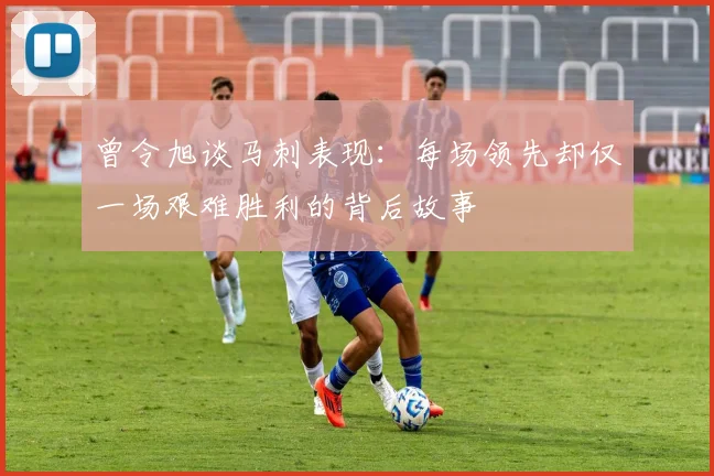 曾令旭谈马刺表现：每场领先却仅一场艰难胜利的背后故事