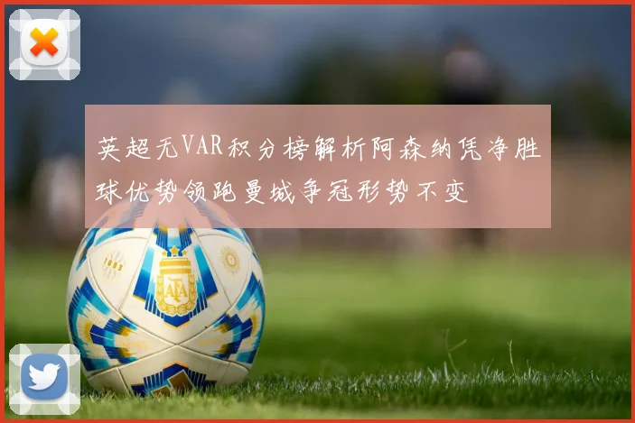 英超无VAR积分榜解析阿森纳凭净胜球优势领跑曼城争冠形势不变
