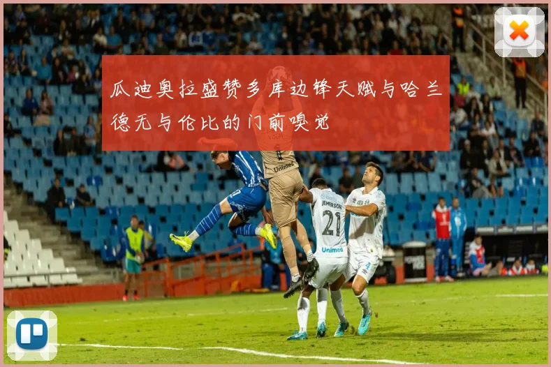 瓜迪奥拉盛赞多库边锋天赋与哈兰德无与伦比的门前嗅觉