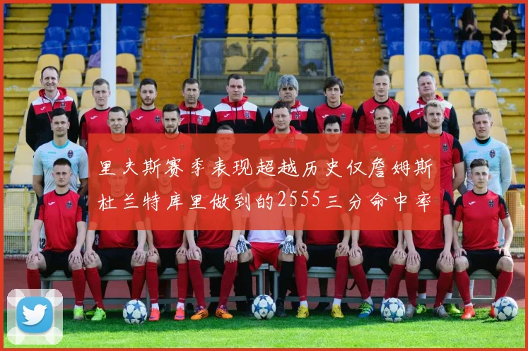 里夫斯赛季表现超越历史仅詹姆斯杜兰特库里做到的2555三分命中率50成就