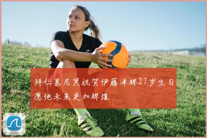 拜仁慕尼黑祝贺伊藤洋辉27岁生日愿他未来更加辉煌