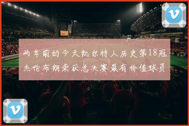 两年前的今天凯尔特人历史第18冠杰伦布朗荣获总决赛最有价值球员