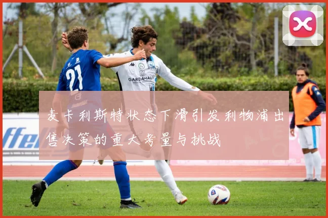 麦卡利斯特状态下滑引发利物浦出售决策的重大考量与挑战