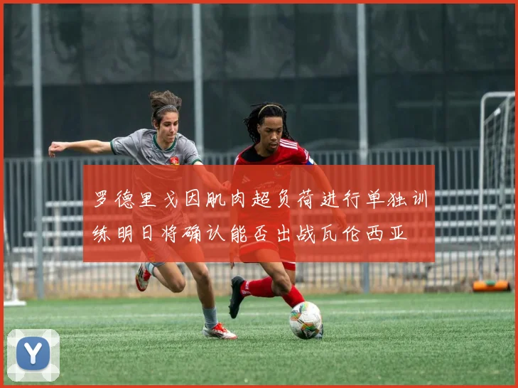 罗德里戈因肌肉超负荷进行单独训练明日将确认能否出战瓦伦西亚
