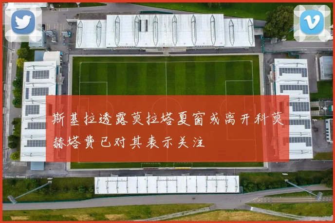 斯基拉透露莫拉塔夏窗或离开科莫赫塔费已对其表示关注