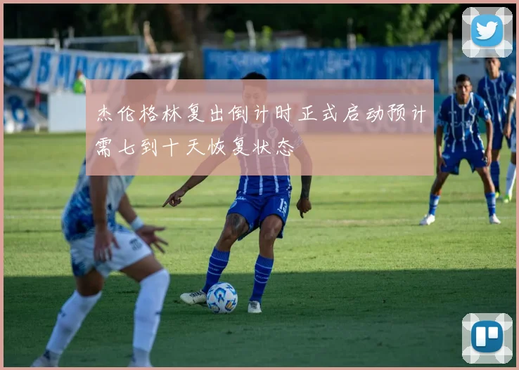 杰伦格林复出倒计时正式启动预计需七到十天恢复状态